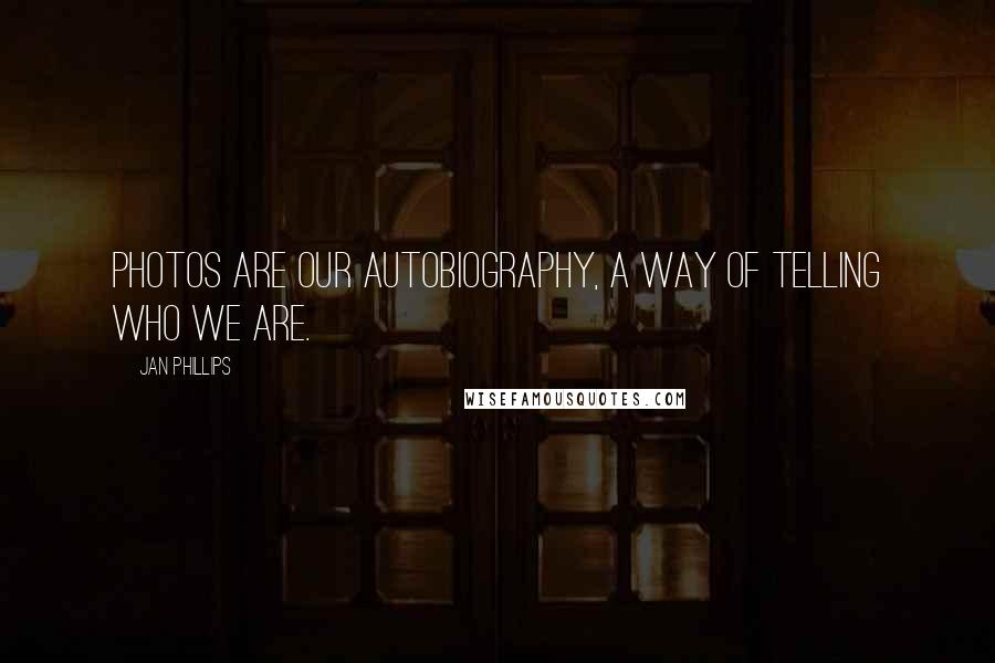 Jan Phillips Quotes: Photos are our autobiography, a way of telling who we are.