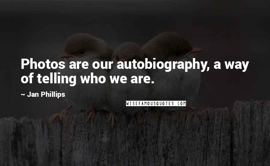 Jan Phillips Quotes: Photos are our autobiography, a way of telling who we are.