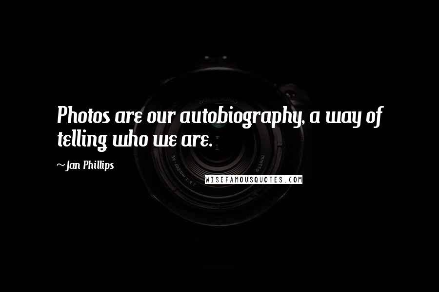 Jan Phillips Quotes: Photos are our autobiography, a way of telling who we are.