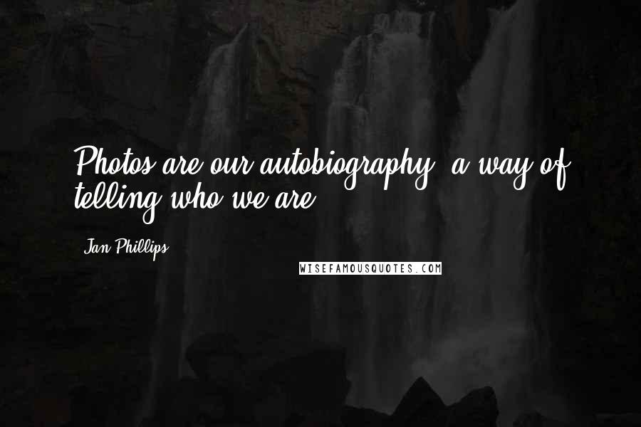 Jan Phillips Quotes: Photos are our autobiography, a way of telling who we are.