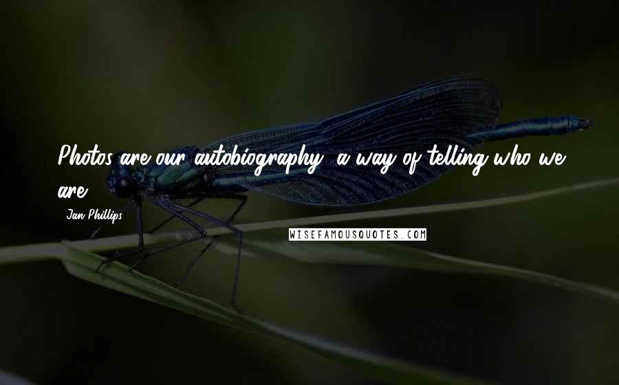 Jan Phillips Quotes: Photos are our autobiography, a way of telling who we are.