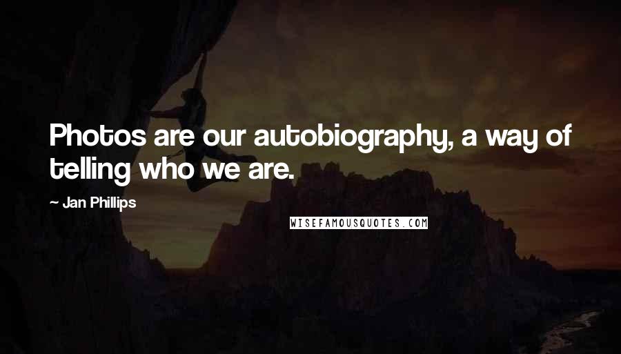 Jan Phillips Quotes: Photos are our autobiography, a way of telling who we are.