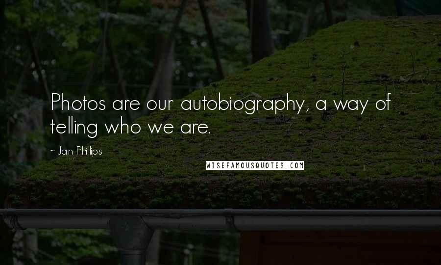 Jan Phillips Quotes: Photos are our autobiography, a way of telling who we are.