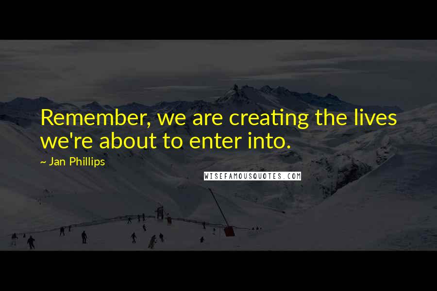 Jan Phillips Quotes: Remember, we are creating the lives we're about to enter into.