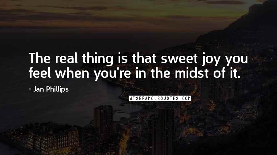 Jan Phillips Quotes: The real thing is that sweet joy you feel when you're in the midst of it.