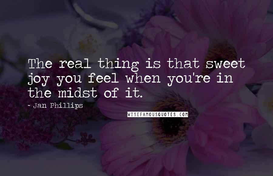 Jan Phillips Quotes: The real thing is that sweet joy you feel when you're in the midst of it.