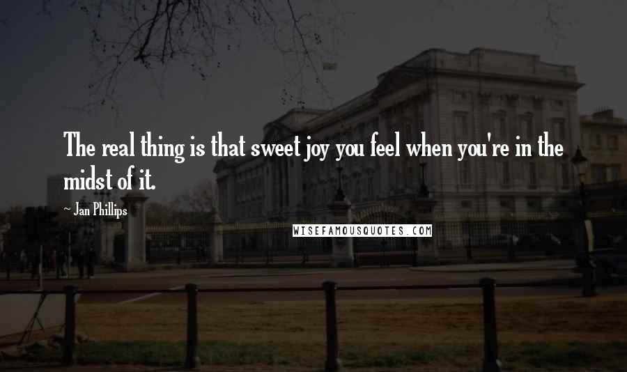 Jan Phillips Quotes: The real thing is that sweet joy you feel when you're in the midst of it.