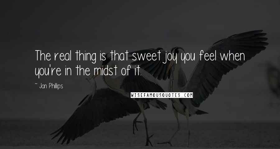 Jan Phillips Quotes: The real thing is that sweet joy you feel when you're in the midst of it.