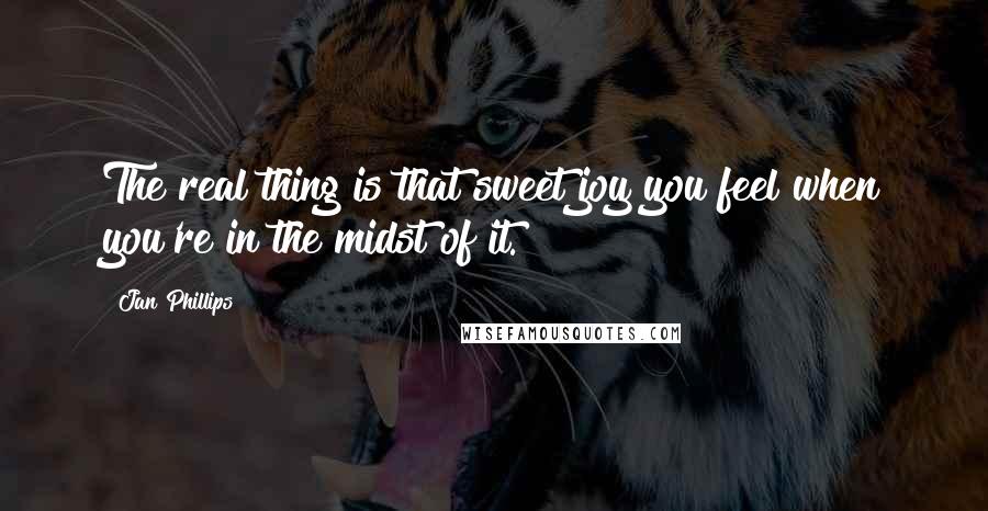 Jan Phillips Quotes: The real thing is that sweet joy you feel when you're in the midst of it.