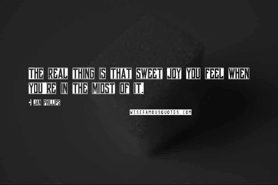 Jan Phillips Quotes: The real thing is that sweet joy you feel when you're in the midst of it.