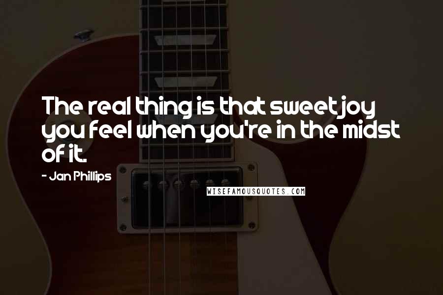 Jan Phillips Quotes: The real thing is that sweet joy you feel when you're in the midst of it.