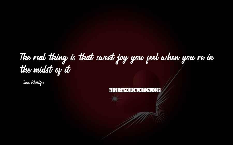 Jan Phillips Quotes: The real thing is that sweet joy you feel when you're in the midst of it.