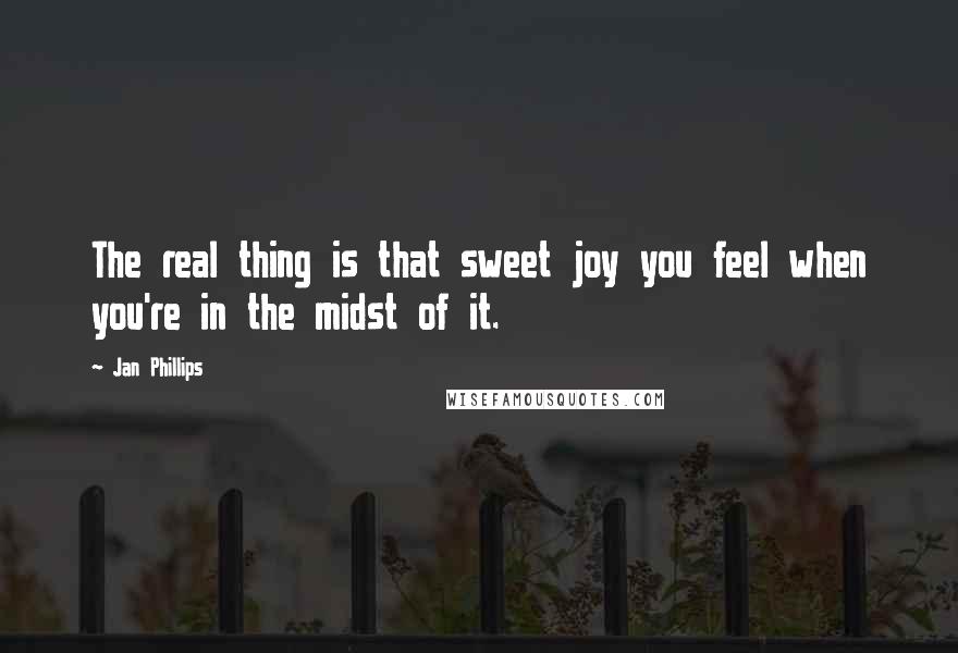 Jan Phillips Quotes: The real thing is that sweet joy you feel when you're in the midst of it.