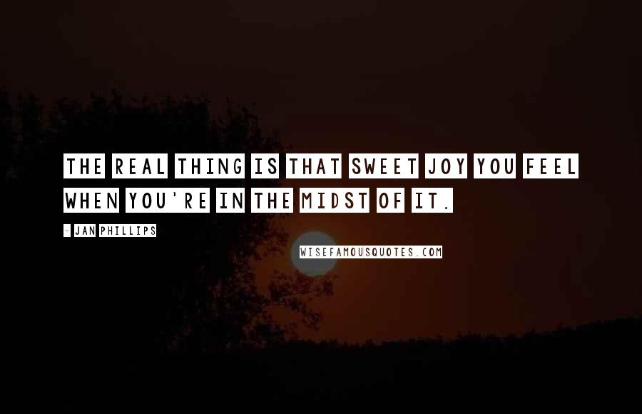 Jan Phillips Quotes: The real thing is that sweet joy you feel when you're in the midst of it.