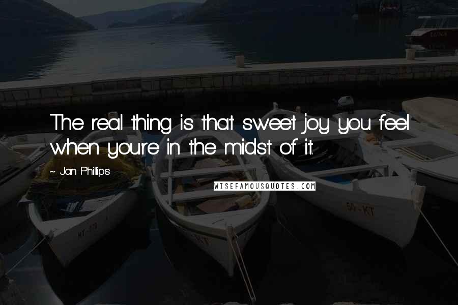 Jan Phillips Quotes: The real thing is that sweet joy you feel when you're in the midst of it.