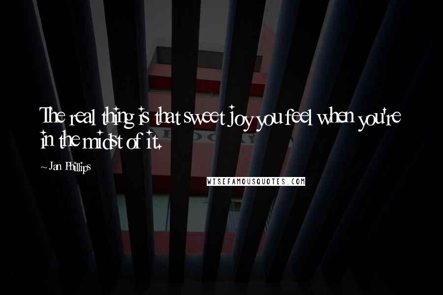 Jan Phillips Quotes: The real thing is that sweet joy you feel when you're in the midst of it.