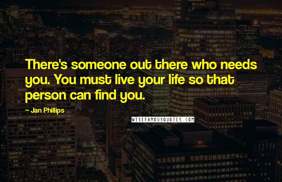 Jan Phillips Quotes: There's someone out there who needs you. You must live your life so that person can find you.