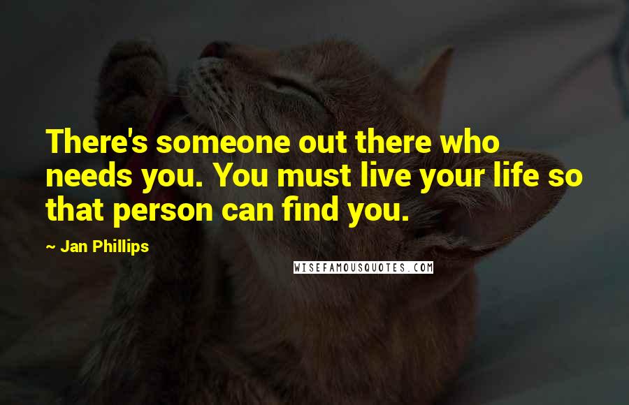 Jan Phillips Quotes: There's someone out there who needs you. You must live your life so that person can find you.