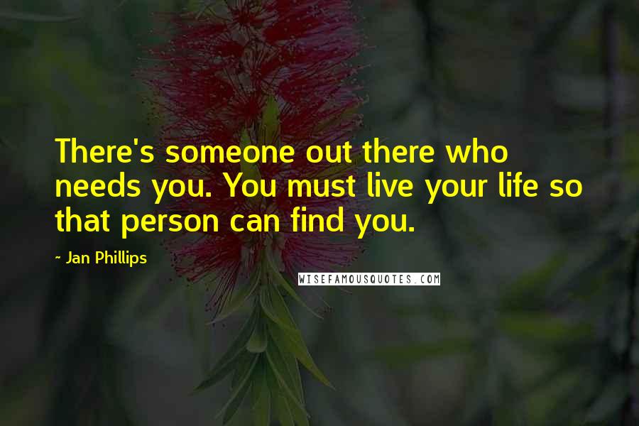 Jan Phillips Quotes: There's someone out there who needs you. You must live your life so that person can find you.