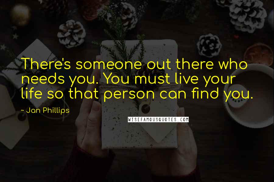 Jan Phillips Quotes: There's someone out there who needs you. You must live your life so that person can find you.