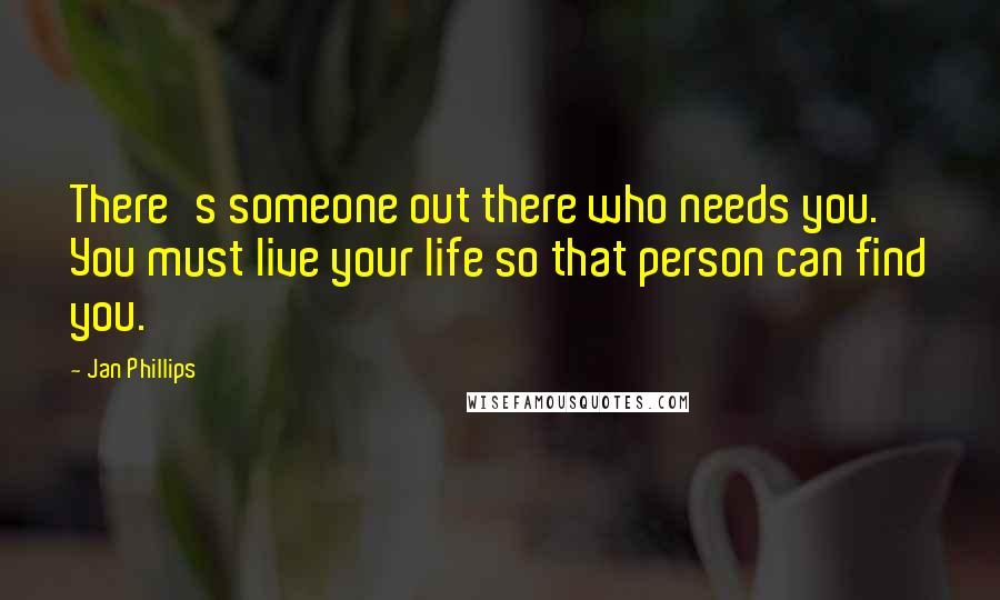 Jan Phillips Quotes: There's someone out there who needs you. You must live your life so that person can find you.