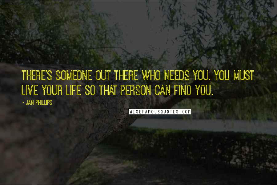 Jan Phillips Quotes: There's someone out there who needs you. You must live your life so that person can find you.