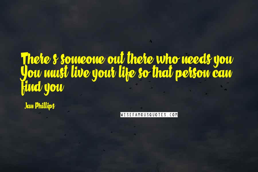 Jan Phillips Quotes: There's someone out there who needs you. You must live your life so that person can find you.