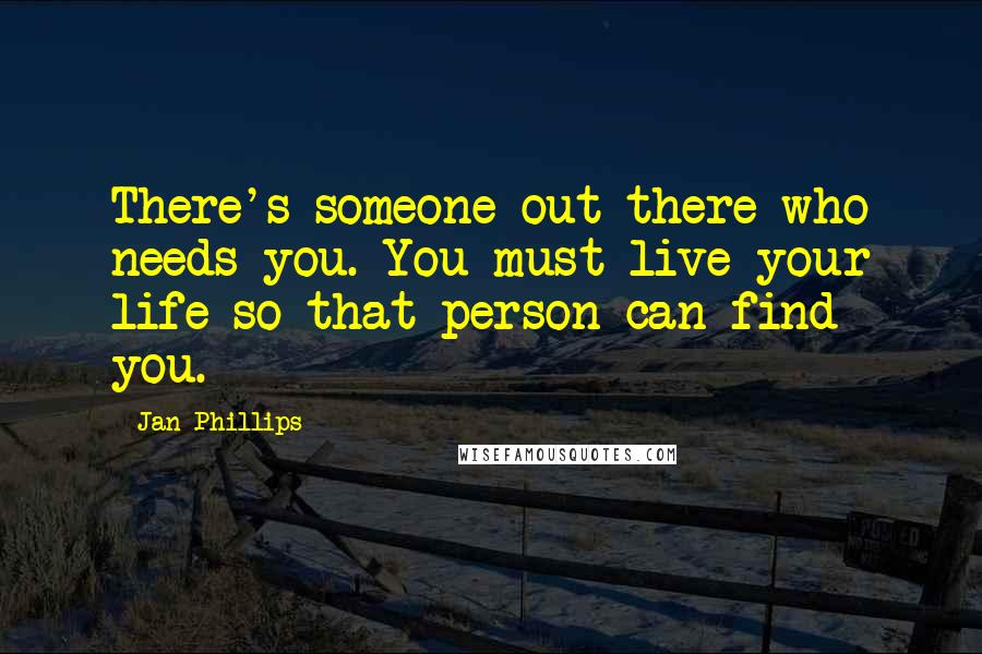 Jan Phillips Quotes: There's someone out there who needs you. You must live your life so that person can find you.