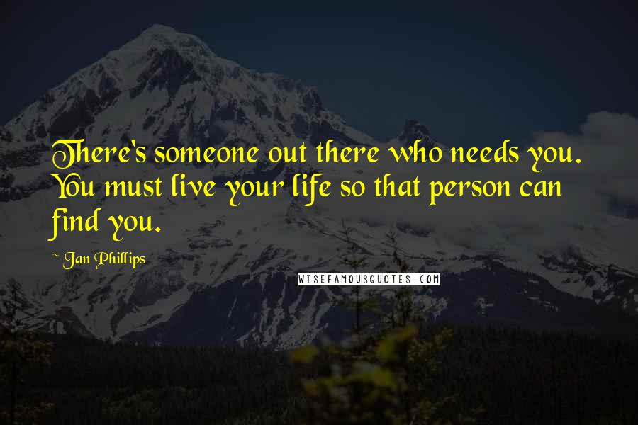 Jan Phillips Quotes: There's someone out there who needs you. You must live your life so that person can find you.