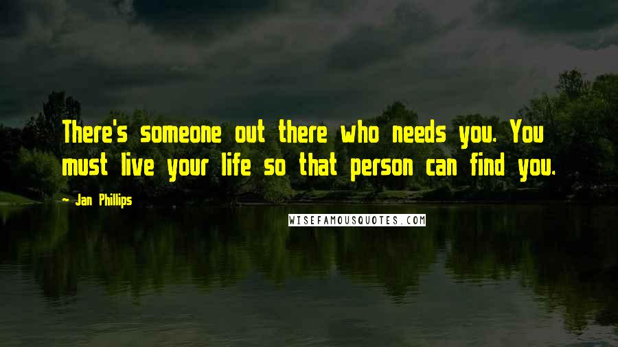 Jan Phillips Quotes: There's someone out there who needs you. You must live your life so that person can find you.