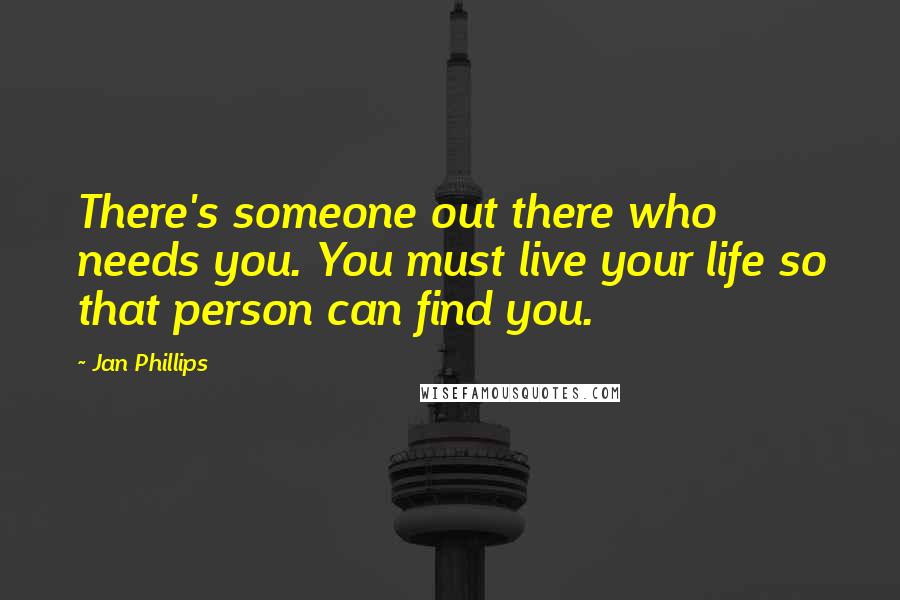 Jan Phillips Quotes: There's someone out there who needs you. You must live your life so that person can find you.