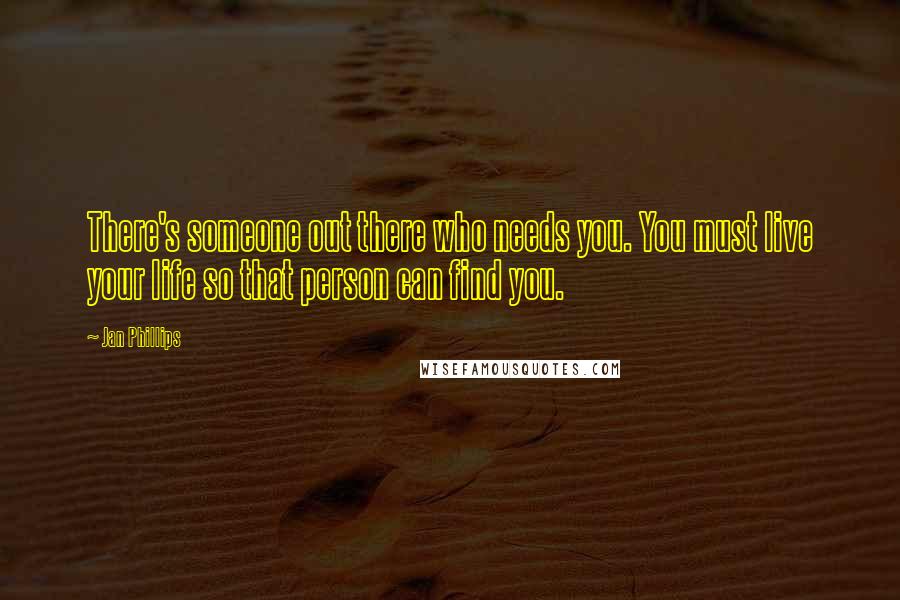 Jan Phillips Quotes: There's someone out there who needs you. You must live your life so that person can find you.