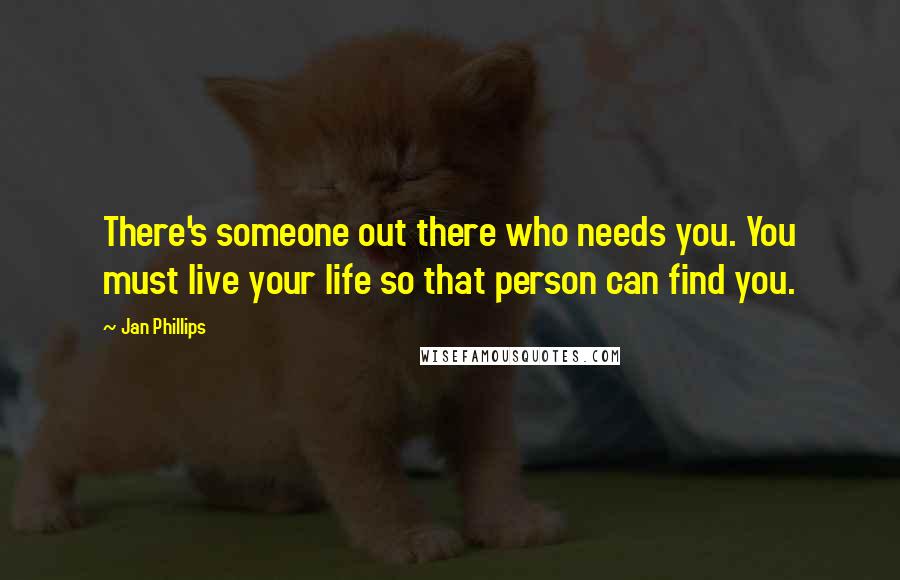 Jan Phillips Quotes: There's someone out there who needs you. You must live your life so that person can find you.