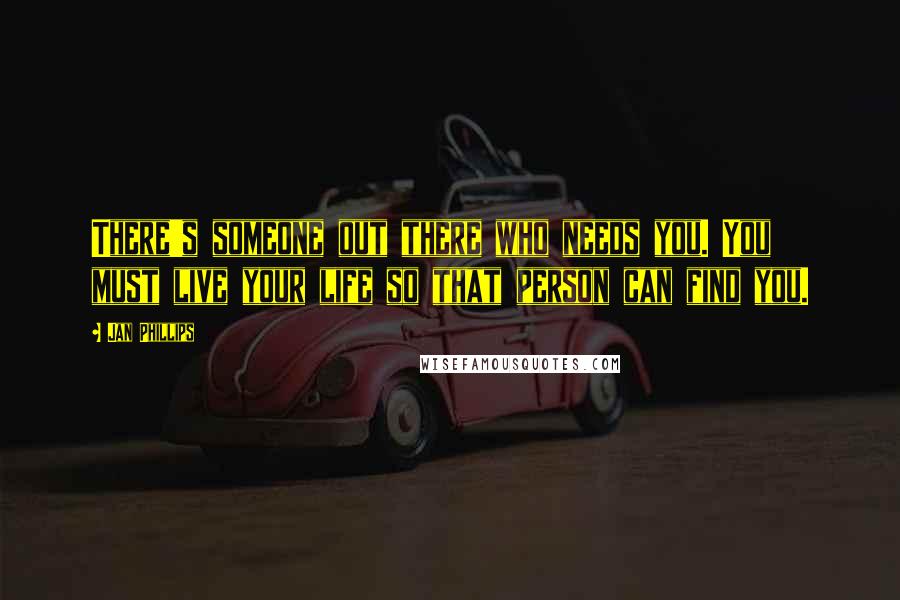 Jan Phillips Quotes: There's someone out there who needs you. You must live your life so that person can find you.