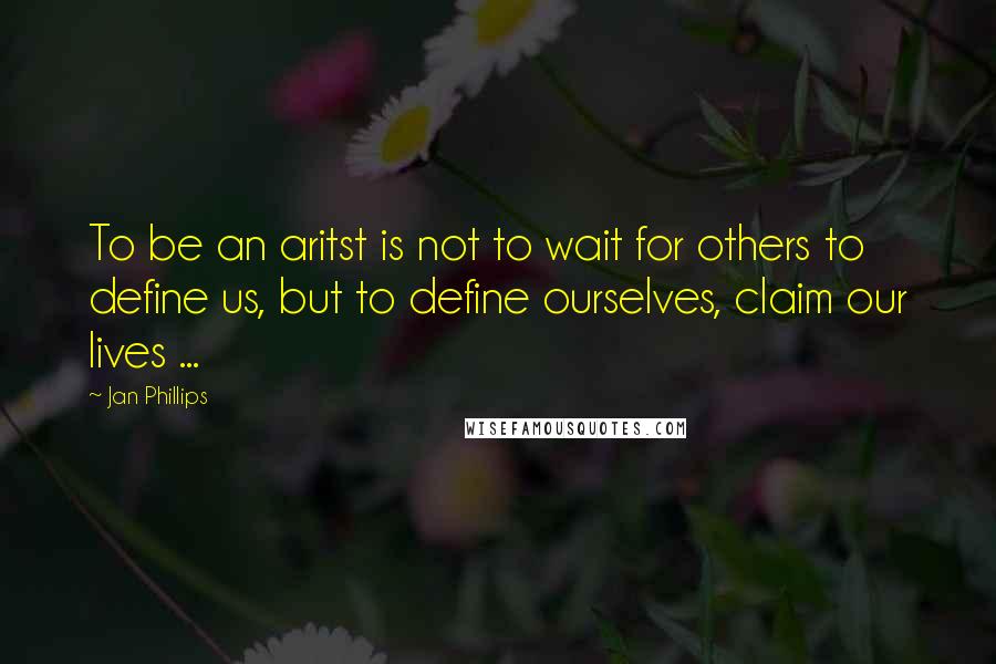 Jan Phillips Quotes: To be an aritst is not to wait for others to define us, but to define ourselves, claim our lives ...