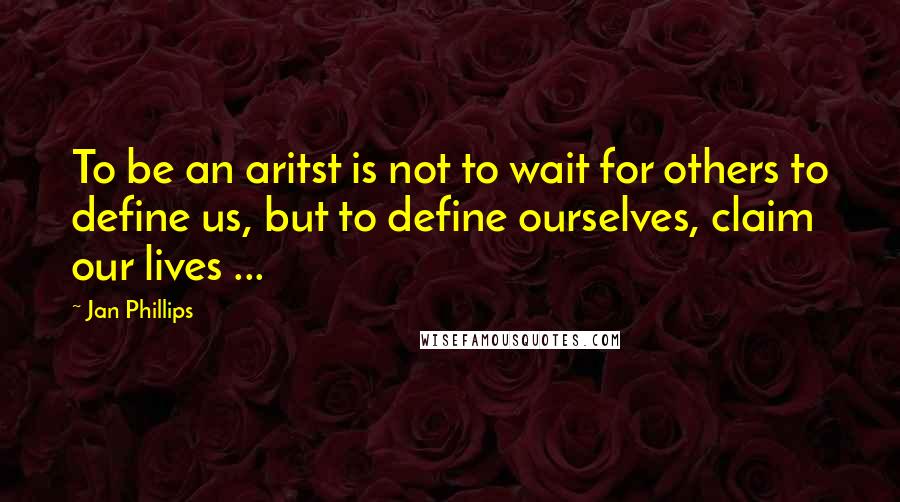 Jan Phillips Quotes: To be an aritst is not to wait for others to define us, but to define ourselves, claim our lives ...