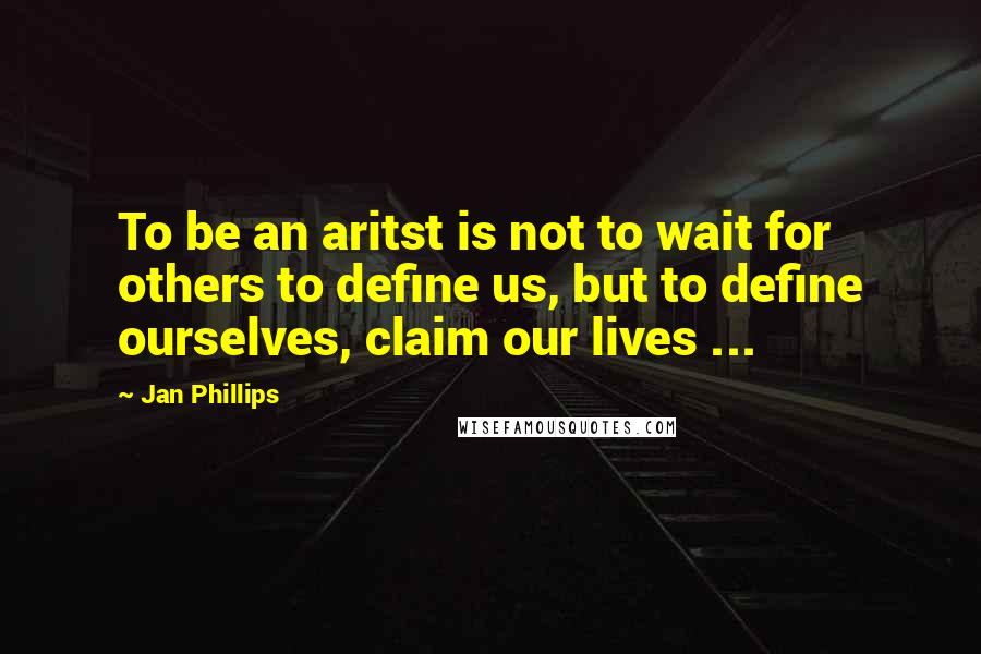 Jan Phillips Quotes: To be an aritst is not to wait for others to define us, but to define ourselves, claim our lives ...