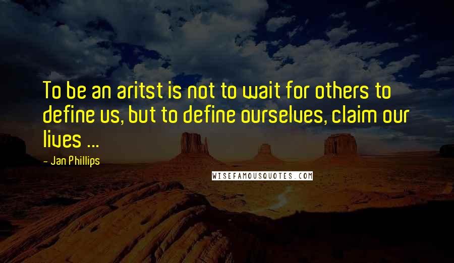 Jan Phillips Quotes: To be an aritst is not to wait for others to define us, but to define ourselves, claim our lives ...