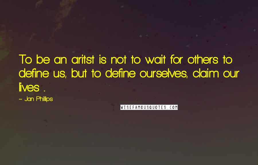 Jan Phillips Quotes: To be an aritst is not to wait for others to define us, but to define ourselves, claim our lives ...