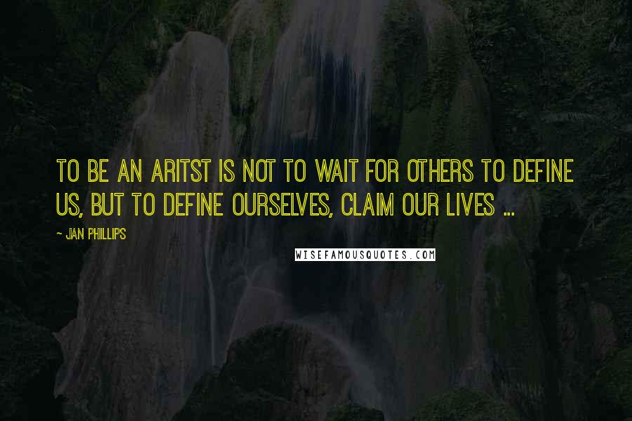 Jan Phillips Quotes: To be an aritst is not to wait for others to define us, but to define ourselves, claim our lives ...
