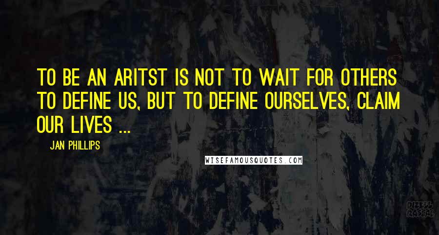 Jan Phillips Quotes: To be an aritst is not to wait for others to define us, but to define ourselves, claim our lives ...