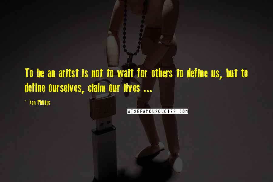 Jan Phillips Quotes: To be an aritst is not to wait for others to define us, but to define ourselves, claim our lives ...