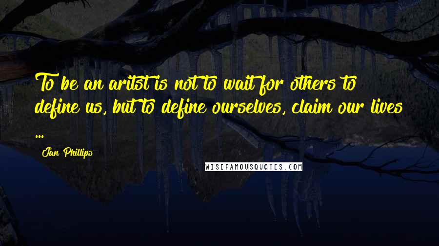 Jan Phillips Quotes: To be an aritst is not to wait for others to define us, but to define ourselves, claim our lives ...