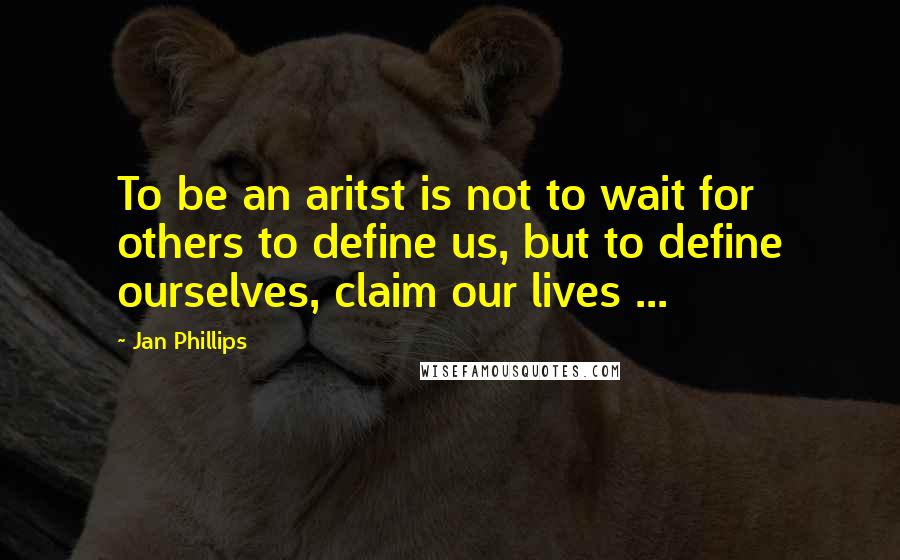 Jan Phillips Quotes: To be an aritst is not to wait for others to define us, but to define ourselves, claim our lives ...