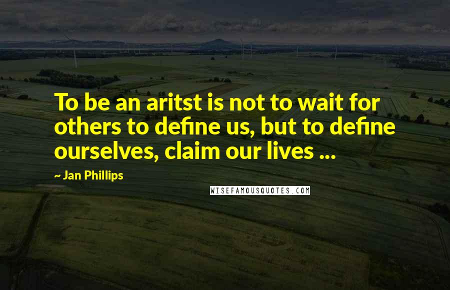 Jan Phillips Quotes: To be an aritst is not to wait for others to define us, but to define ourselves, claim our lives ...