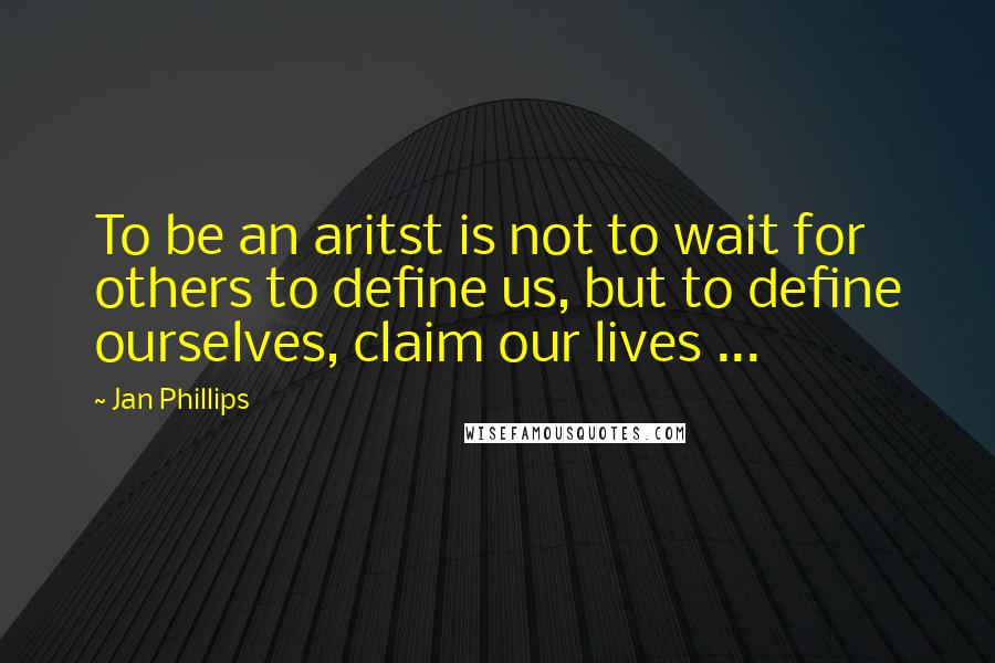 Jan Phillips Quotes: To be an aritst is not to wait for others to define us, but to define ourselves, claim our lives ...