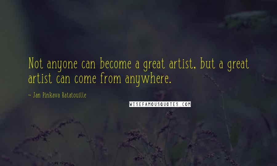 Jan Pinkava Ratatouille Quotes: Not anyone can become a great artist, but a great artist can come from anywhere.