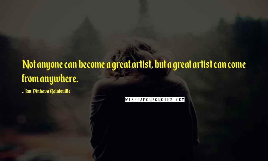 Jan Pinkava Ratatouille Quotes: Not anyone can become a great artist, but a great artist can come from anywhere.