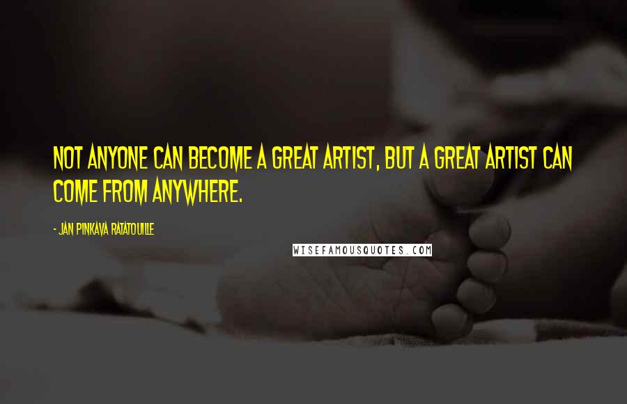 Jan Pinkava Ratatouille Quotes: Not anyone can become a great artist, but a great artist can come from anywhere.