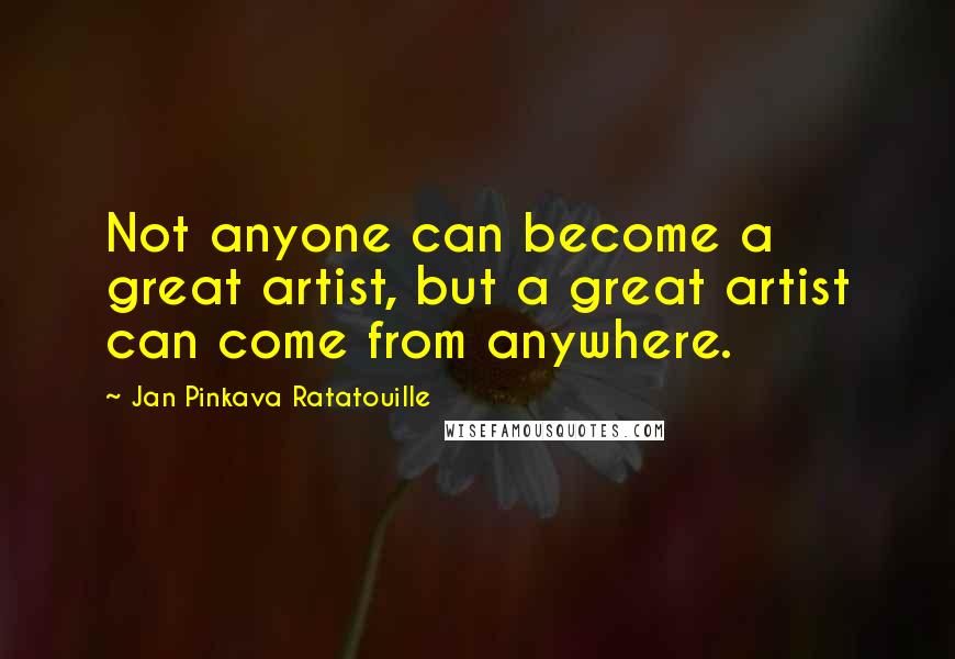 Jan Pinkava Ratatouille Quotes: Not anyone can become a great artist, but a great artist can come from anywhere.